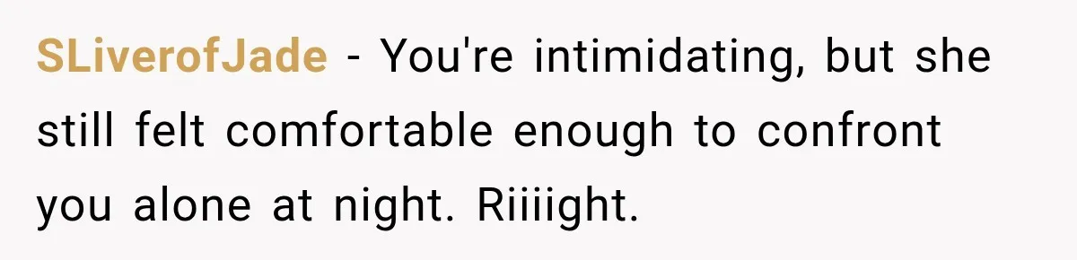 SLiverofJade − You're intimidating, but she still felt comfortable enough to confront you alone at night. Riiiight.