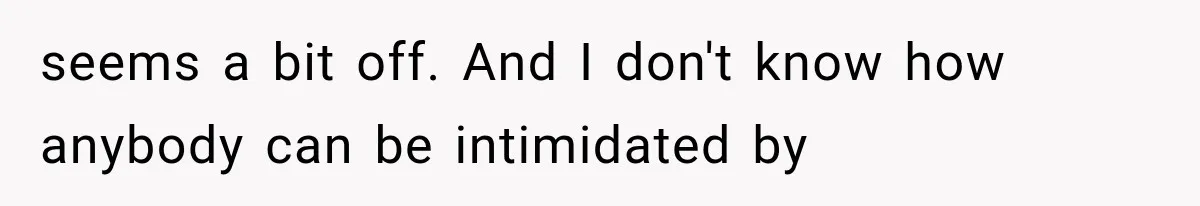 seems a bit off. And I don't know how anybody can be intimidated by