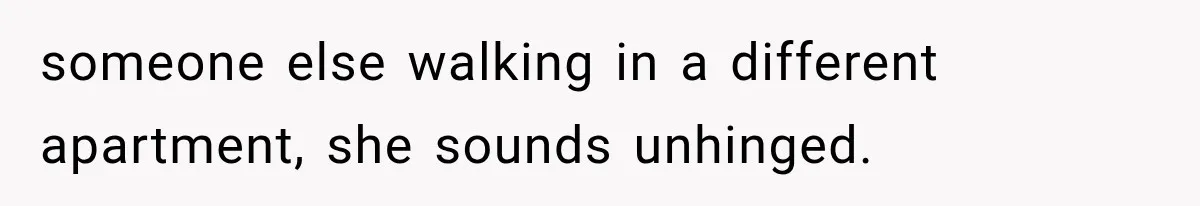 someone else walking in a different apartment, she sounds unhinged.