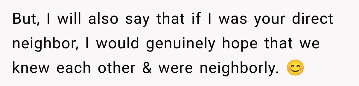 But, I will also say that if I was your direct neighbor, I would genuinely hope that we knew each other & were neighborly. 😊