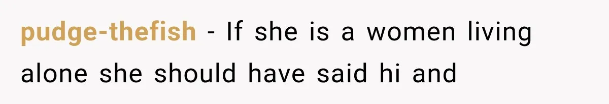 pudge-thefish − If she is a women living alone she should have said hi and