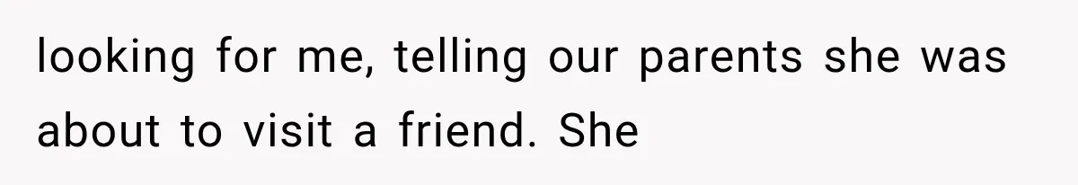 looking for me, telling our parents she was about to visit a friend. She