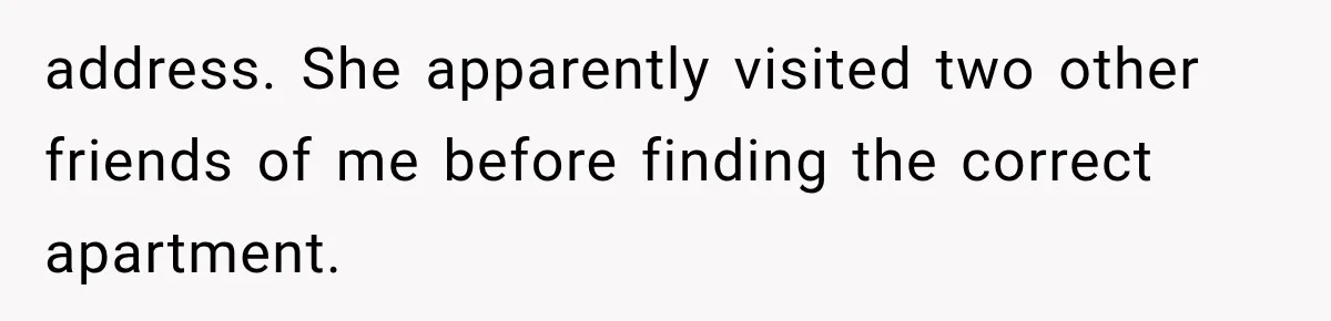 address. She apparently visited two other friends of me before finding the correct apartment.