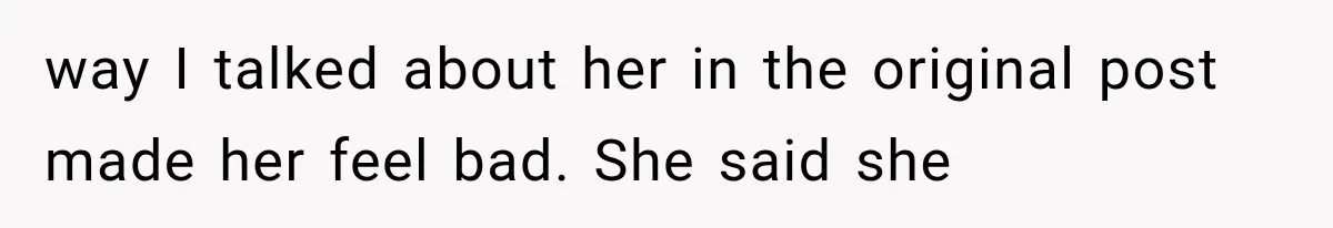 way I talked about her in the original post made her feel bad. She said she