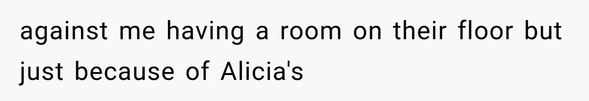 against me having a room on their floor but just because of Alicia's