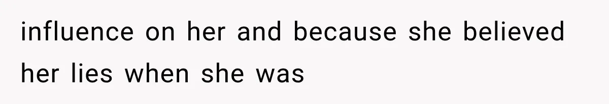 influence on her and because she believed her lies when she was