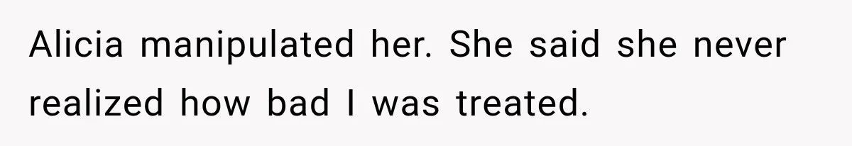 Alicia manipulated her. She said she never realized how bad I was treated.