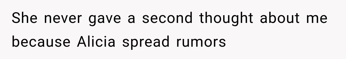 She never gave a second thought about me because Alicia spread rumors