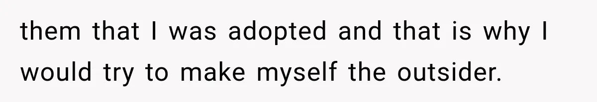 them that I was adopted and that is why I would try to make myself the outsider.