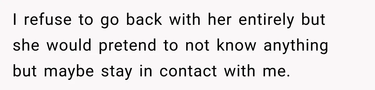 I refuse to go back with her entirely but she would pretend to not know anything but maybe stay in contact with me.