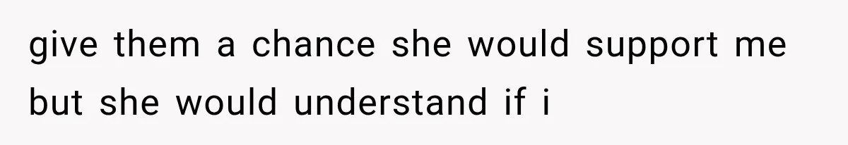 give them a chance she would support me but she would understand if i
