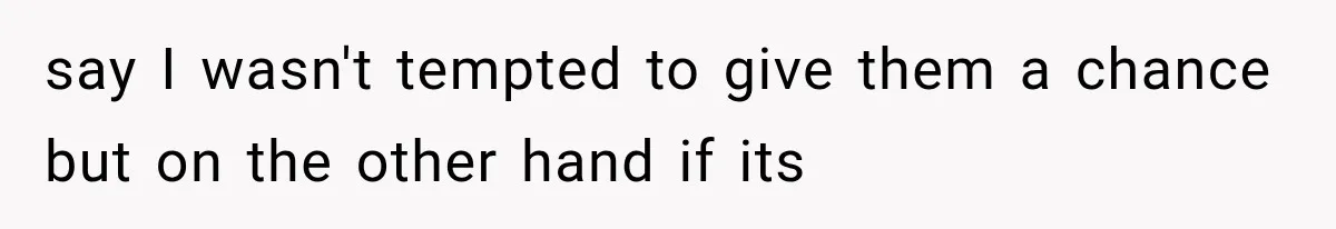 say I wasn't tempted to give them a chance but on the other hand if its