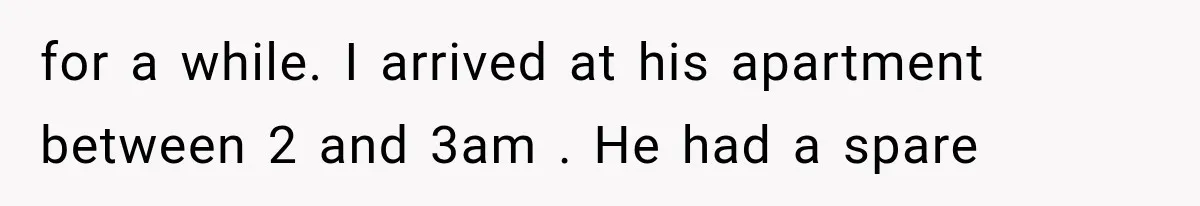 for a while. I arrived at his apartment between 2 and 3am . He had a spare