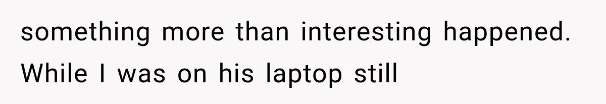 something more than interesting happened. While I was on his laptop still
