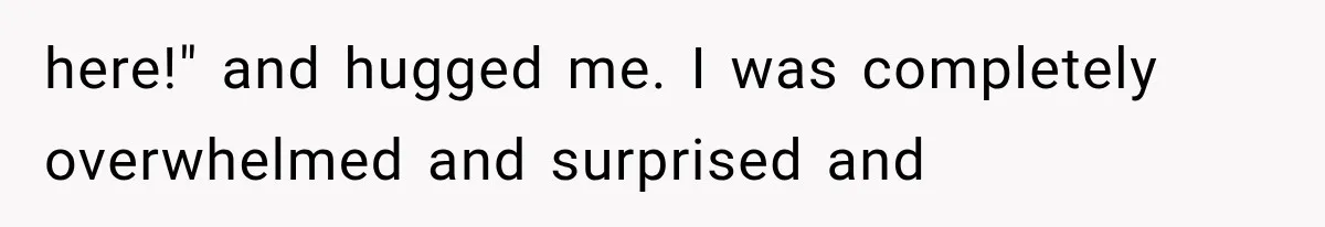 here!" and hugged me. I was completely overwhelmed and surprised and
