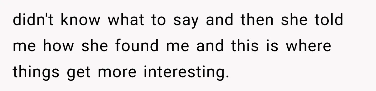 didn't know what to say and then she told me how she found me and this is where things get more interesting.
