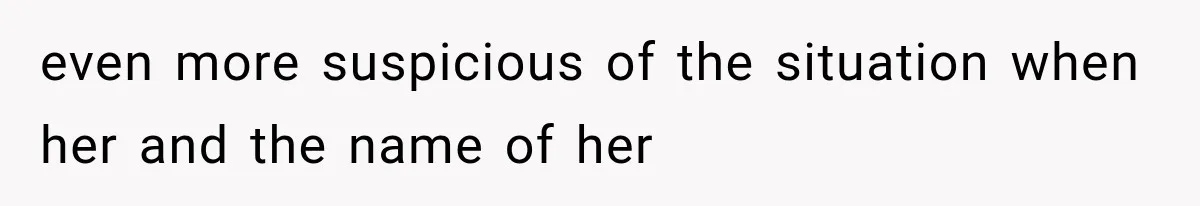 even more suspicious of the situation when her and the name of her