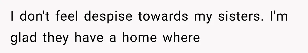 I don't feel despise towards my sisters. I'm glad they have a home where