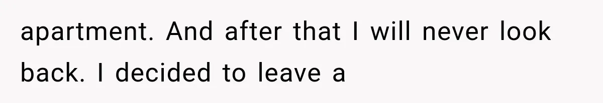 apartment. And after that I will never look back. I decided to leave a