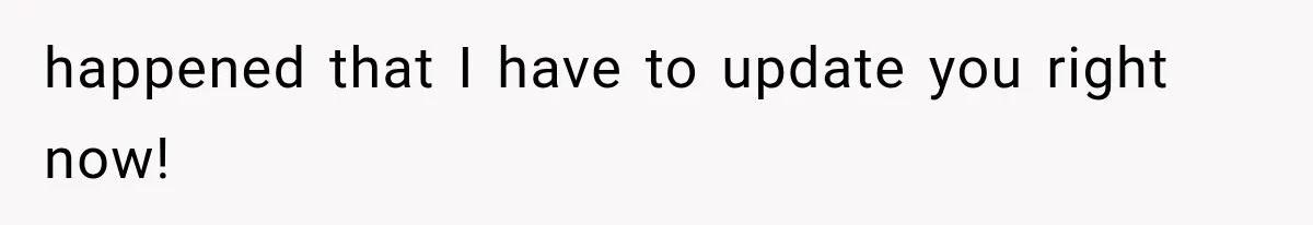 happened that I have to update you right now!