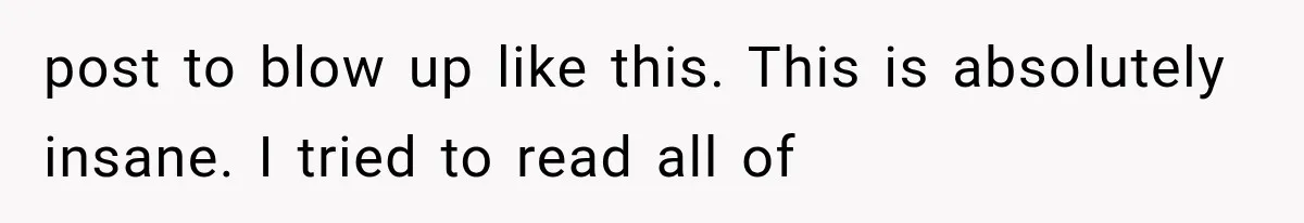 post to blow up like this. This is absolutely insane. I tried to read all of