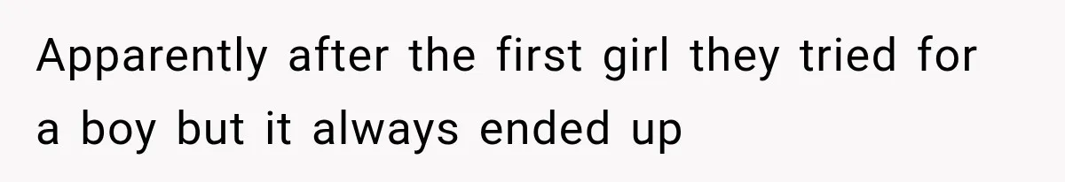 Apparently after the first girl they tried for a boy but it always ended up