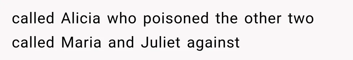 called Alicia who poisoned the other two called Maria and Juliet against