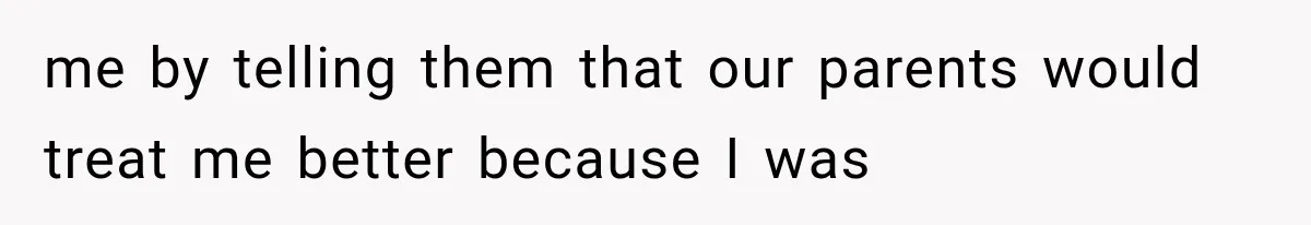 me by telling them that our parents would treat me better because I was
