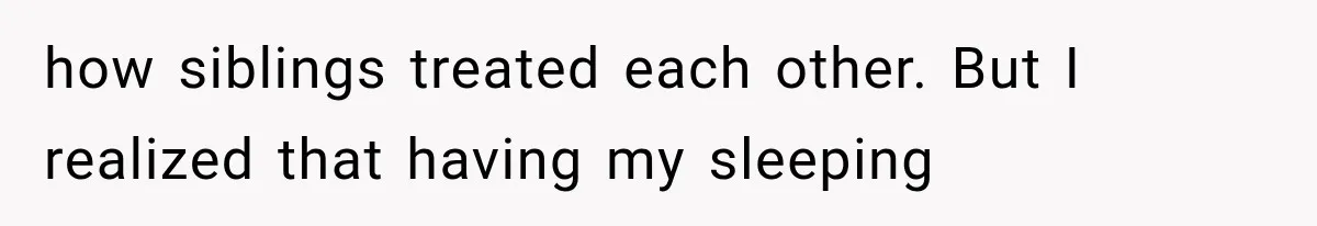 how siblings treated each other. But I realized that having my sleeping
