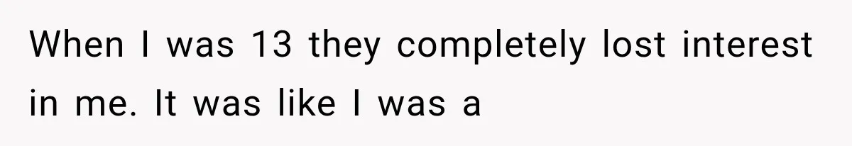 When I was 13 they completely lost interest in me. It was like I was a