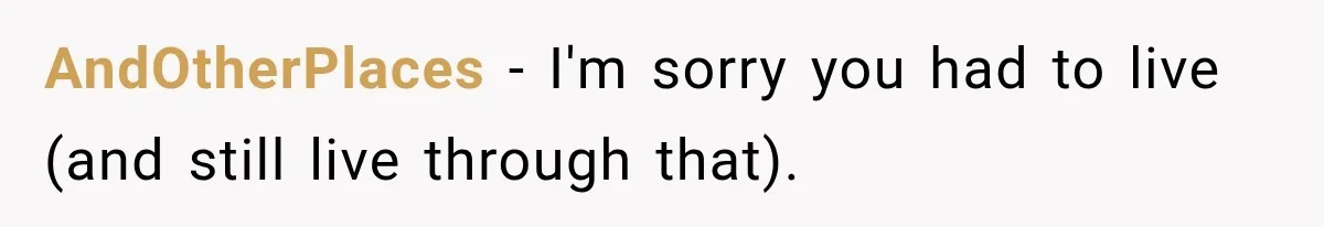 AndOtherPlaces − I'm sorry you had to live (and still live through that).