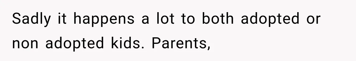 Sadly it happens a lot to both adopted or non adopted kids. Parents,
