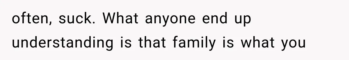 often, suck. What anyone end up understanding is that family is what you