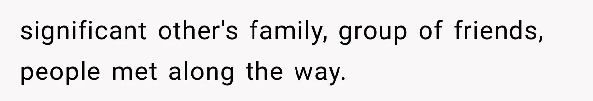 significant other's family, group of friends, people met along the way.