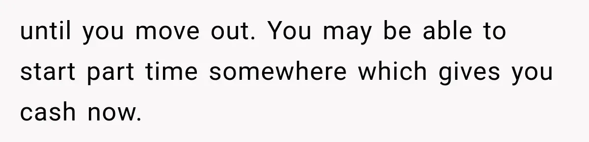 until you move out. You may be able to start part time somewhere which gives you cash now.