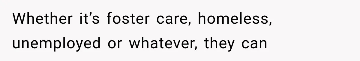 Whether it’s foster care, homeless, unemployed or whatever, they can