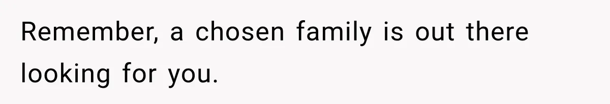 Remember, a chosen family is out there looking for you.