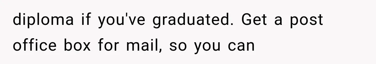diploma if you've graduated. Get a post office box for mail, so you can