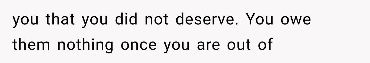 you that you did not deserve. You owe them nothing once you are out of