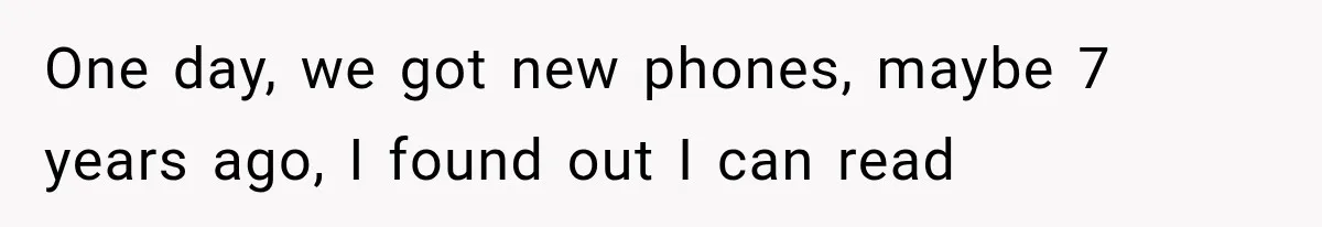 She Thought Her Husband Was Cheating, Until She Discovered Something Much More Heartbreaking One day, we got new phones, maybe 7 years ago, I found out I can read