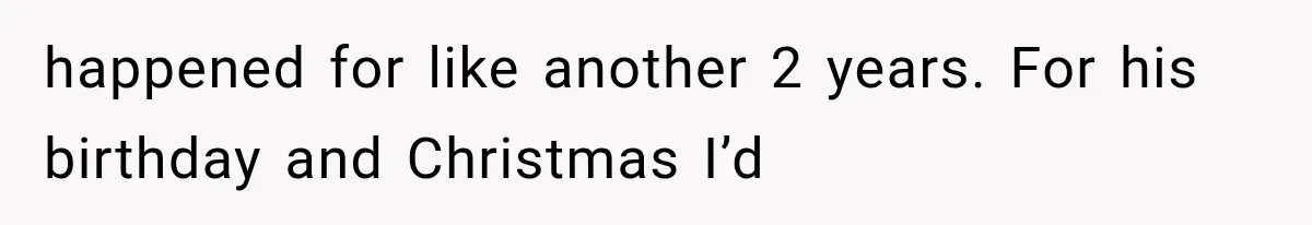 She Thought Her Husband Was Cheating, Until She Discovered Something Much More Heartbreaking happened for like another 2 years. For his birthday and Christmas I’d