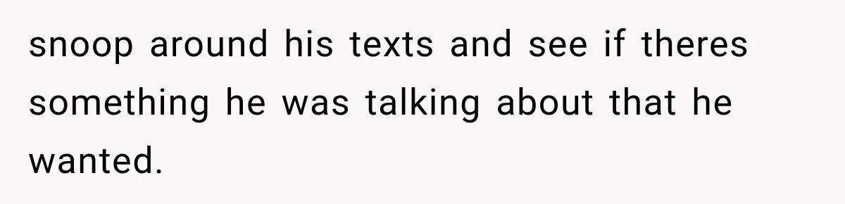 She Thought Her Husband Was Cheating, Until She Discovered Something Much More Heartbreaking snoop around his texts and see if theres something he was talking about that he wanted.