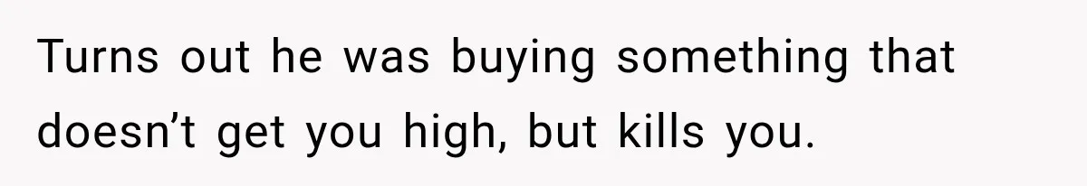 She Thought Her Husband Was Cheating, Until She Discovered Something Much More Heartbreaking Turns out he was buying something that doesn’t get you high, but kills you.