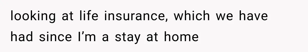 She Thought Her Husband Was Cheating, Until She Discovered Something Much More Heartbreaking looking at life insurance, which we have had since I’m a stay at home