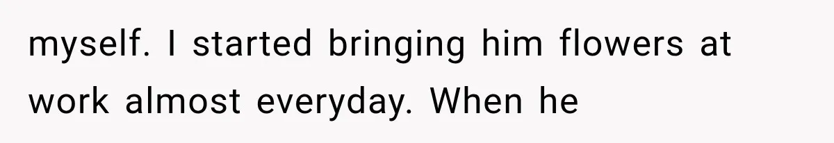 She Thought Her Husband Was Cheating, Until She Discovered Something Much More Heartbreaking myself. I started bringing him flowers at work almost everyday. When he