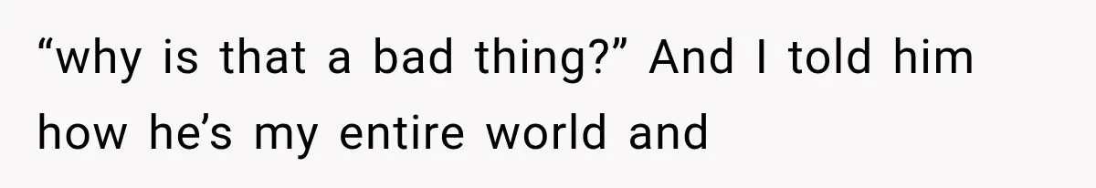 She Thought Her Husband Was Cheating, Until She Discovered Something Much More Heartbreaking “why is that a bad thing?” And I told him how he’s my entire world and