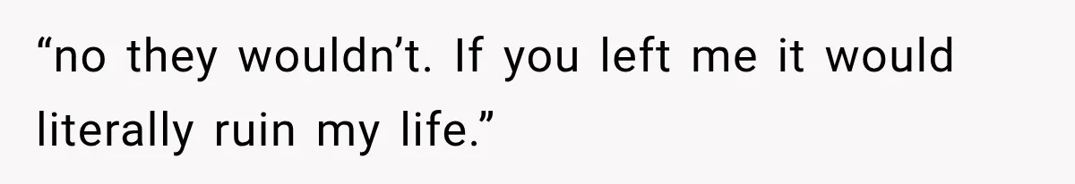 She Thought Her Husband Was Cheating, Until She Discovered Something Much More Heartbreaking “no they wouldn’t. If you left me it would literally ruin my life.”