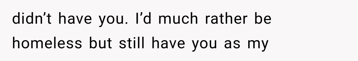 She Thought Her Husband Was Cheating, Until She Discovered Something Much More Heartbreaking didn’t have you. I’d much rather be homeless but still have you as my