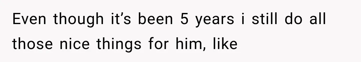 She Thought Her Husband Was Cheating, Until She Discovered Something Much More Heartbreaking Even though it’s been 5 years i still do all those nice things for him, like