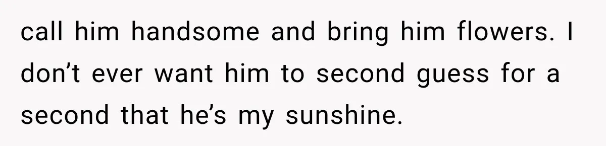 She Thought Her Husband Was Cheating, Until She Discovered Something Much More Heartbreaking call him handsome and bring him flowers. I don’t ever want him to second guess for a second that he’s my sunshine.